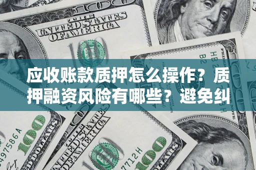北京应收账款质押怎么操作？质押融资风险有哪些？避免纠纷高效融资技巧