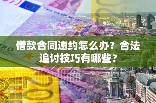 北京借款合同违约怎么办？合法追讨技巧有哪些？