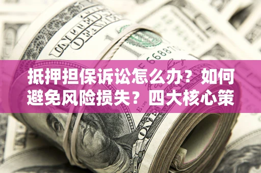 北京抵押担保诉讼怎么办？如何避免风险损失？四大核心策略全解读