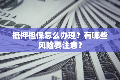北京抵押担保怎么办理？有哪些风险要注意？