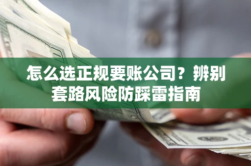 北京怎么选正规要账公司？辨别套路风险防踩雷指南