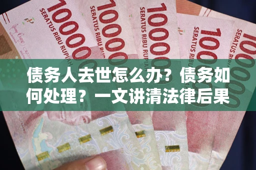 北京债务人去世怎么办？债务如何处理？一文讲清法律后果