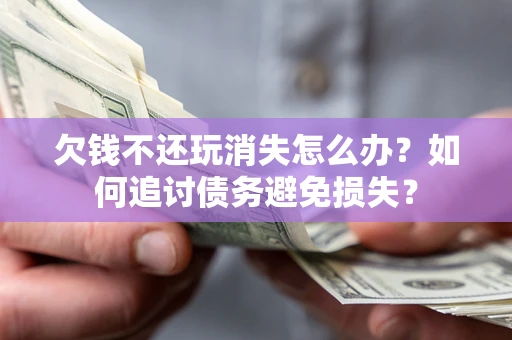 北京欠钱不还玩消失怎么办？如何追讨债务避免损失？