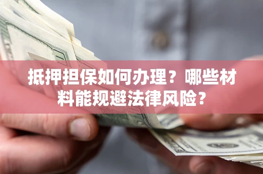 北京抵押担保如何办理？哪些材料能规避法律风险？