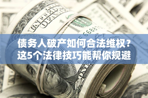 北京债务人破产如何合法维权？这5个法律技巧能帮你规避风险