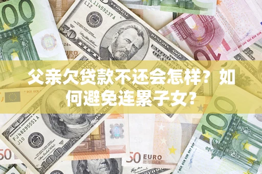 北京父亲欠贷款不还会怎样？如何避免连累子女？