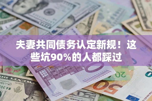 北京夫妻共同债务认定新规！这些坑90%的人都踩过