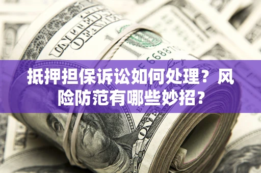 北京抵押担保诉讼如何处理？风险防范有哪些妙招？