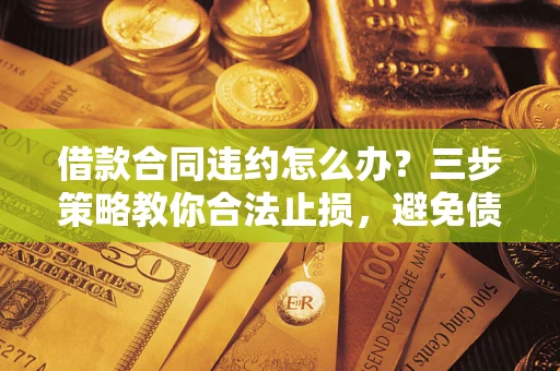 北京借款合同违约怎么办？三步策略教你合法止损，避免债务危机升级
