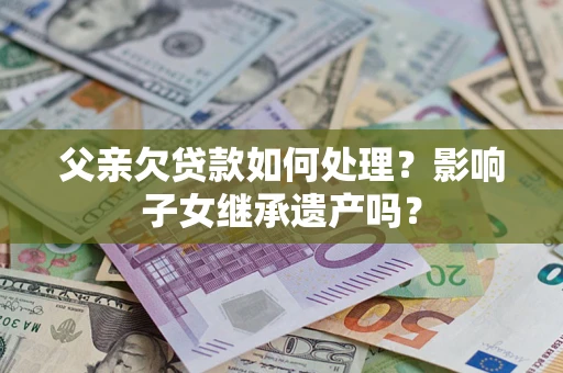 北京父亲欠贷款如何处理？影响子女继承遗产吗？