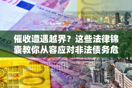 北京催收遭遇越界？这些法律锦囊教你从容应对非法债务危机