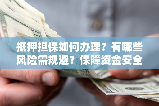 北京抵押担保如何办理？有哪些风险需规避？保障资金安全