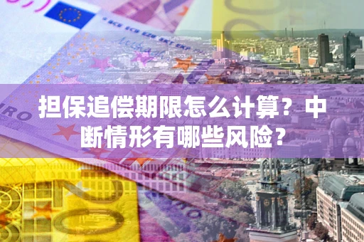 北京担保追偿期限怎么计算？中断情形有哪些风险？