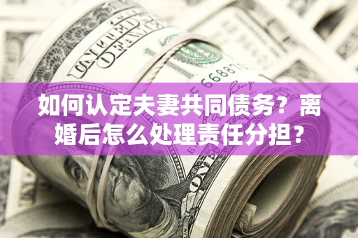 北京如何认定夫妻共同债务？离婚后怎么处理责任分担？