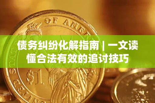 北京债务纠纷化解指南 | 一文读懂合法有效的追讨技巧