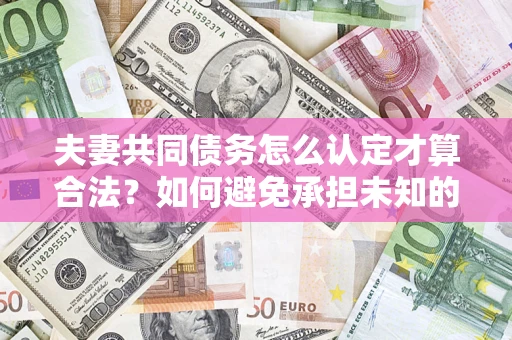 北京夫妻共同债务怎么认定才算合法？如何避免承担未知的债务风险？