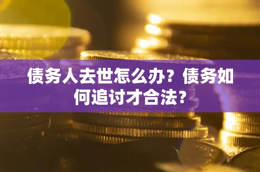 北京债务人去世怎么办？债务如何追讨才合法？