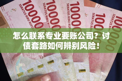 北京怎么联系专业要账公司？讨债套路如何辨别风险！