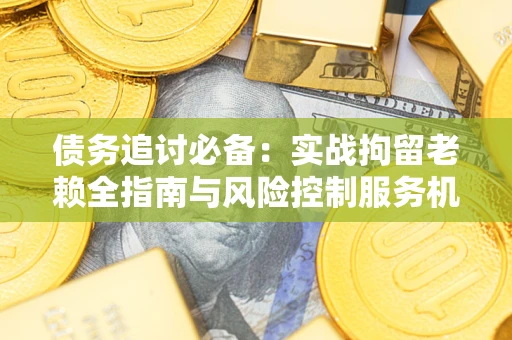 北京债务追讨必备：实战拘留老赖全指南与风险控制服务机构推荐