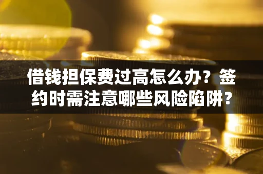 北京借钱担保费过高怎么办？签约时需注意哪些风险陷阱？