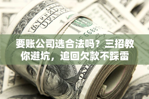 北京要账公司选合法吗？三招教你避坑，追回欠款不踩雷