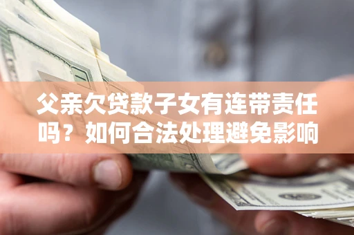 北京父亲欠贷款子女有连带责任吗？如何合法处理避免影响？