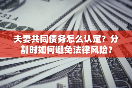 北京夫妻共同债务怎么认定？分割时如何避免法律风险？