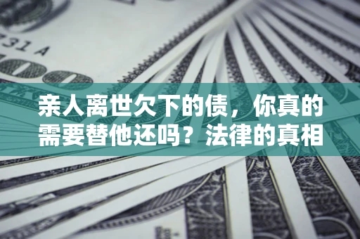 北京亲人离世欠下的债，你真的需要替他还吗？法律的真相或许与你想的不一样