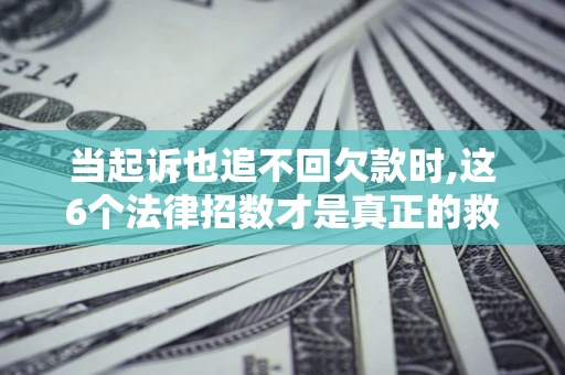 北京当起诉也追不回欠款时,这6个法律招数才是真正的救命稻草