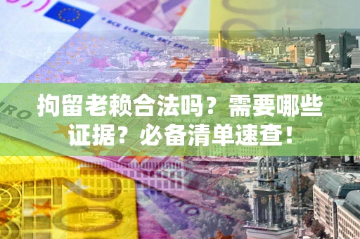 北京拘留老赖合法吗？需要哪些证据？必备清单速查！