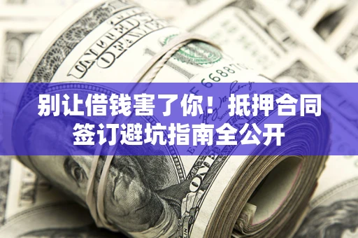 北京别让借钱害了你！抵押合同签订避坑指南全公开